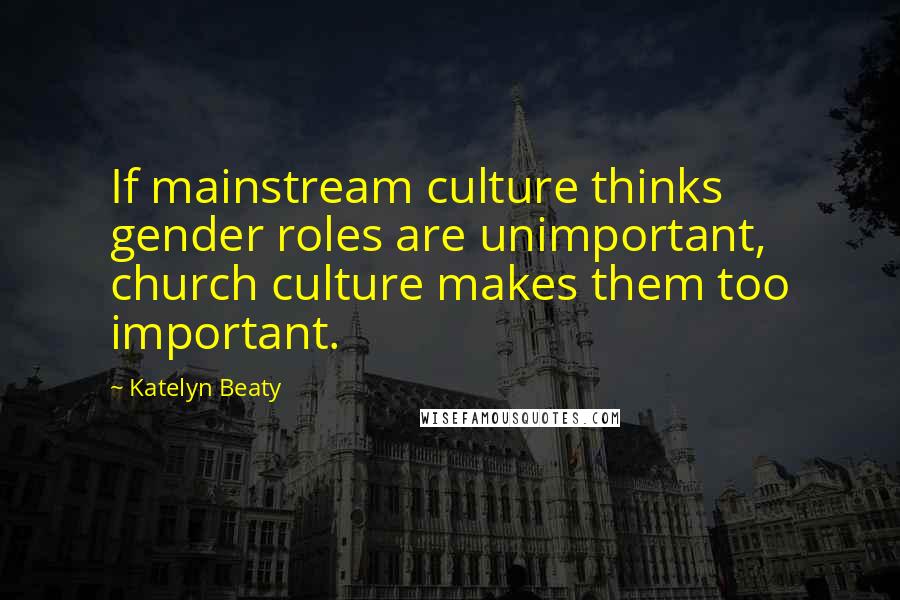 Katelyn Beaty Quotes: If mainstream culture thinks gender roles are unimportant, church culture makes them too important.