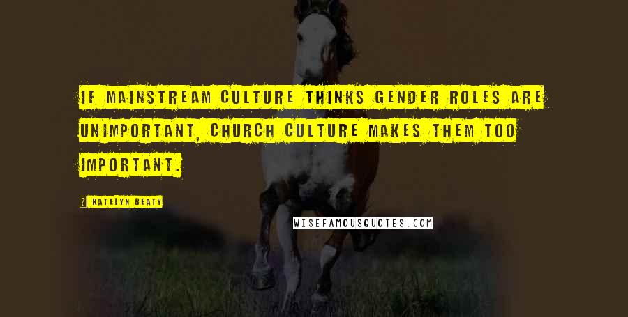 Katelyn Beaty Quotes: If mainstream culture thinks gender roles are unimportant, church culture makes them too important.