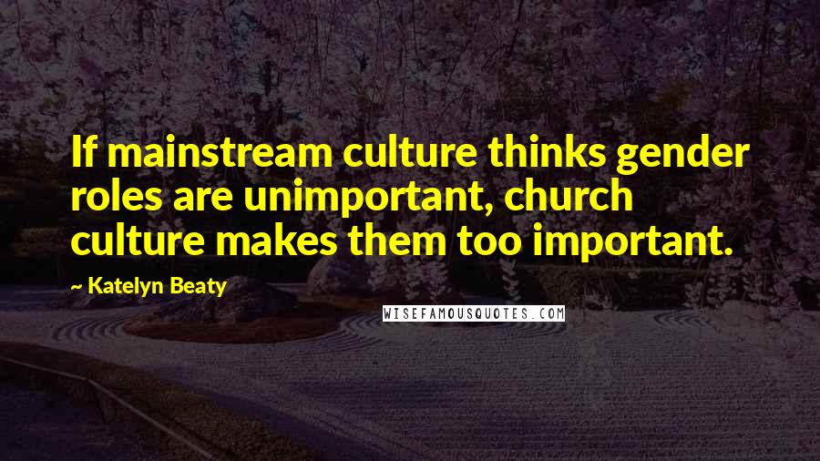 Katelyn Beaty Quotes: If mainstream culture thinks gender roles are unimportant, church culture makes them too important.