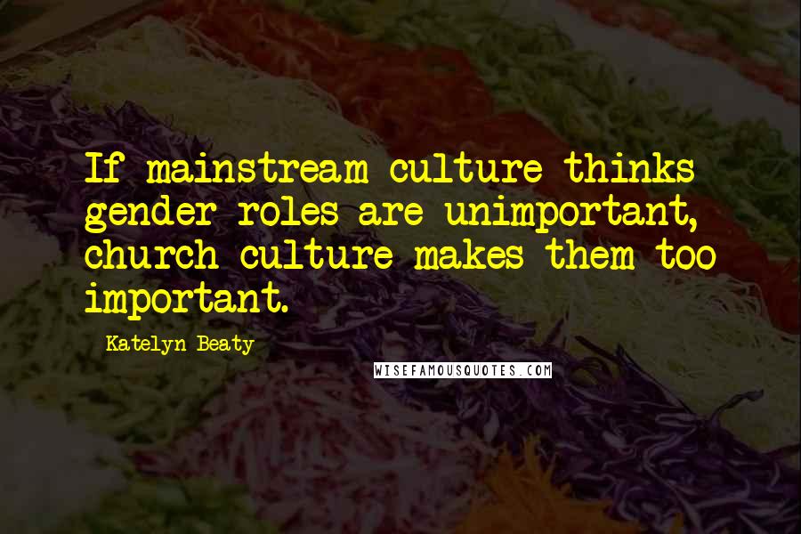 Katelyn Beaty Quotes: If mainstream culture thinks gender roles are unimportant, church culture makes them too important.