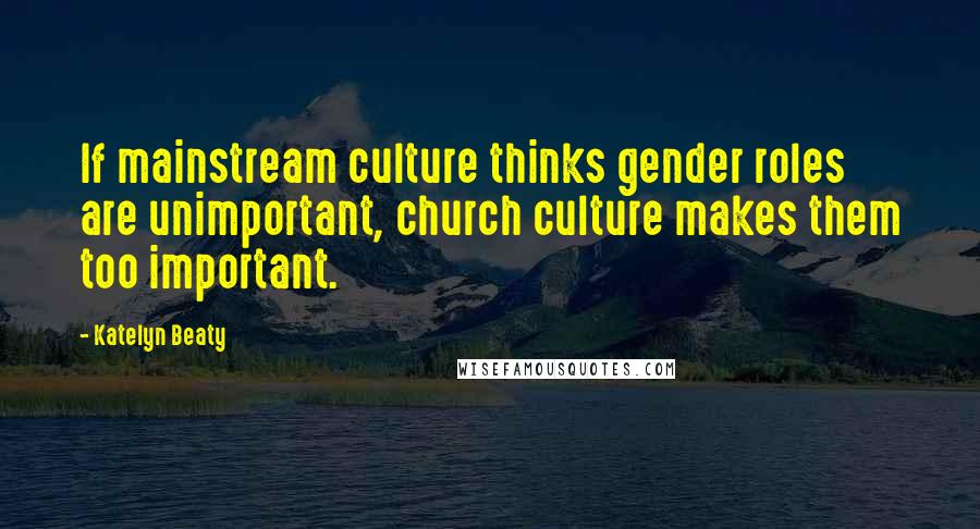 Katelyn Beaty Quotes: If mainstream culture thinks gender roles are unimportant, church culture makes them too important.