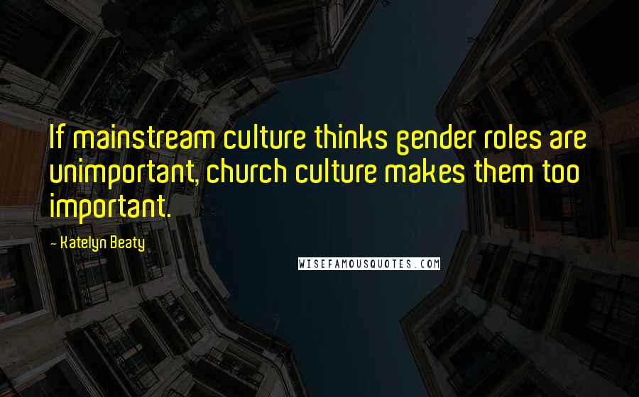 Katelyn Beaty Quotes: If mainstream culture thinks gender roles are unimportant, church culture makes them too important.