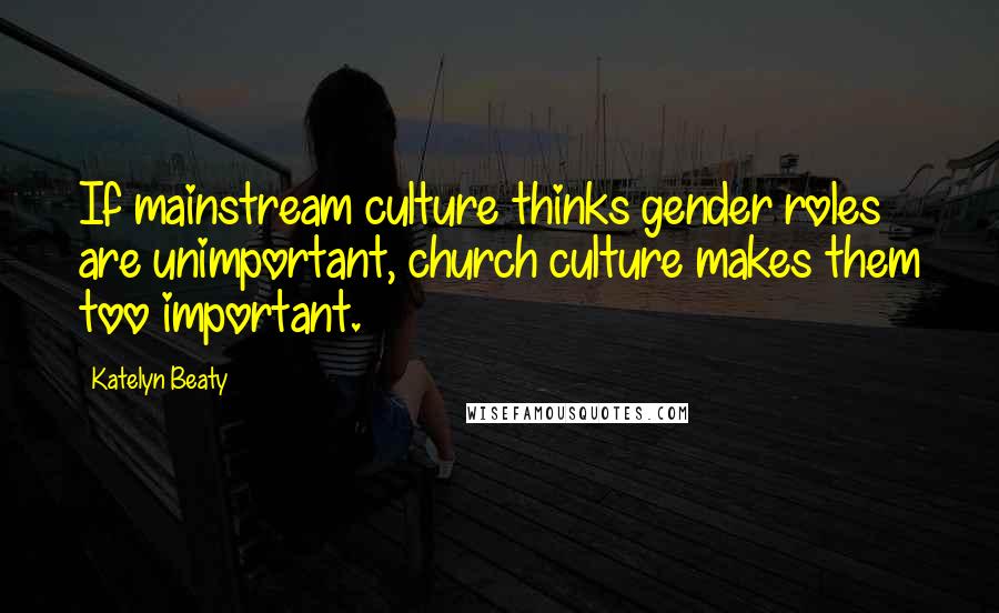 Katelyn Beaty Quotes: If mainstream culture thinks gender roles are unimportant, church culture makes them too important.