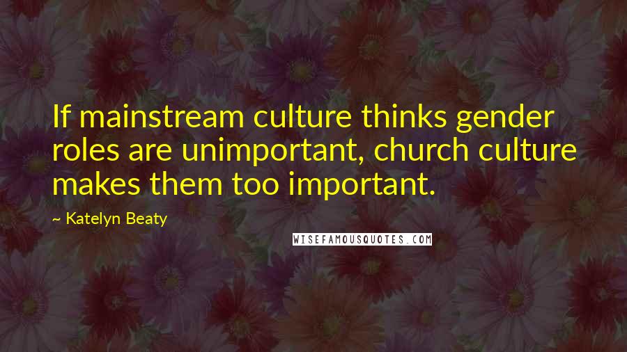 Katelyn Beaty Quotes: If mainstream culture thinks gender roles are unimportant, church culture makes them too important.