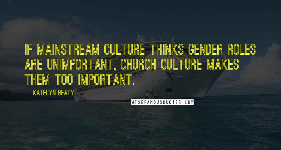 Katelyn Beaty Quotes: If mainstream culture thinks gender roles are unimportant, church culture makes them too important.