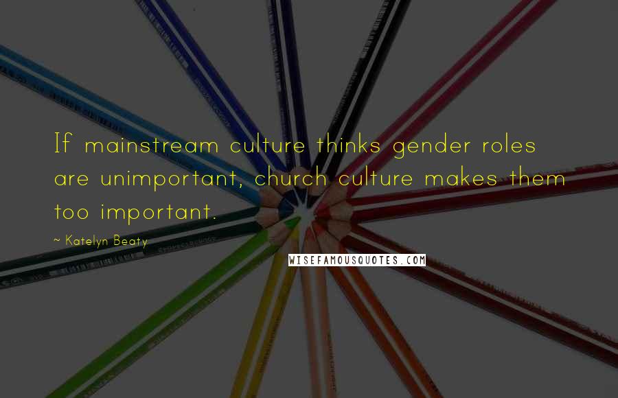 Katelyn Beaty Quotes: If mainstream culture thinks gender roles are unimportant, church culture makes them too important.