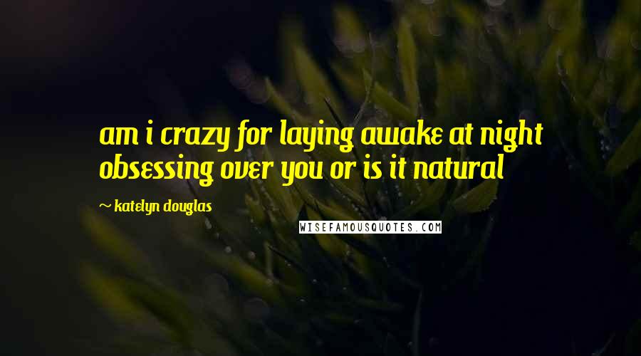 Katelyn Douglas Quotes: am i crazy for laying awake at night obsessing over you or is it natural
