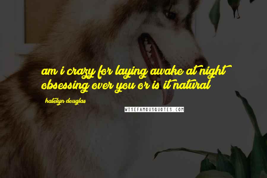 Katelyn Douglas Quotes: am i crazy for laying awake at night obsessing over you or is it natural