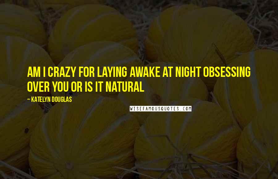 Katelyn Douglas Quotes: am i crazy for laying awake at night obsessing over you or is it natural