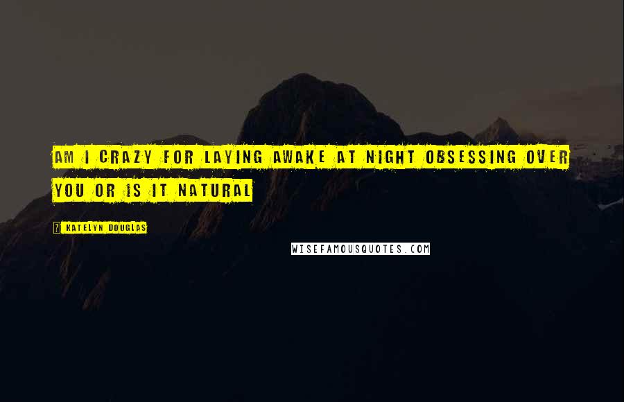 Katelyn Douglas Quotes: am i crazy for laying awake at night obsessing over you or is it natural