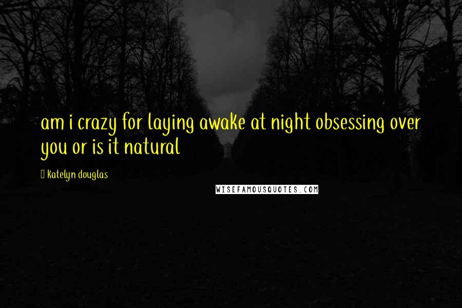 Katelyn Douglas Quotes: am i crazy for laying awake at night obsessing over you or is it natural