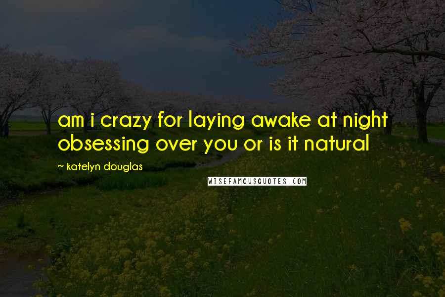 Katelyn Douglas Quotes: am i crazy for laying awake at night obsessing over you or is it natural