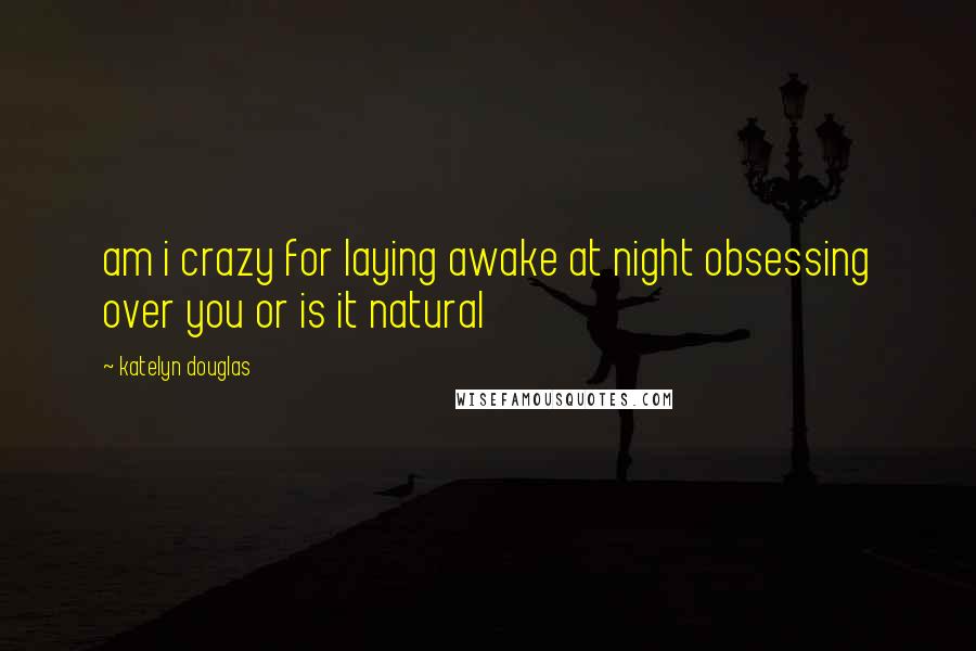 Katelyn Douglas Quotes: am i crazy for laying awake at night obsessing over you or is it natural