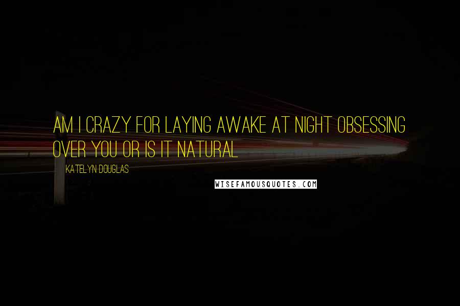Katelyn Douglas Quotes: am i crazy for laying awake at night obsessing over you or is it natural