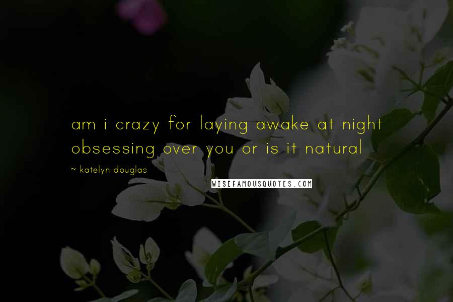 Katelyn Douglas Quotes: am i crazy for laying awake at night obsessing over you or is it natural