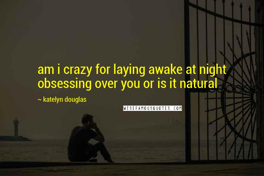 Katelyn Douglas Quotes: am i crazy for laying awake at night obsessing over you or is it natural