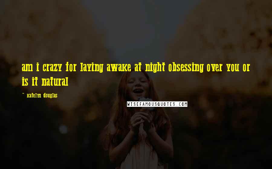 Katelyn Douglas Quotes: am i crazy for laying awake at night obsessing over you or is it natural