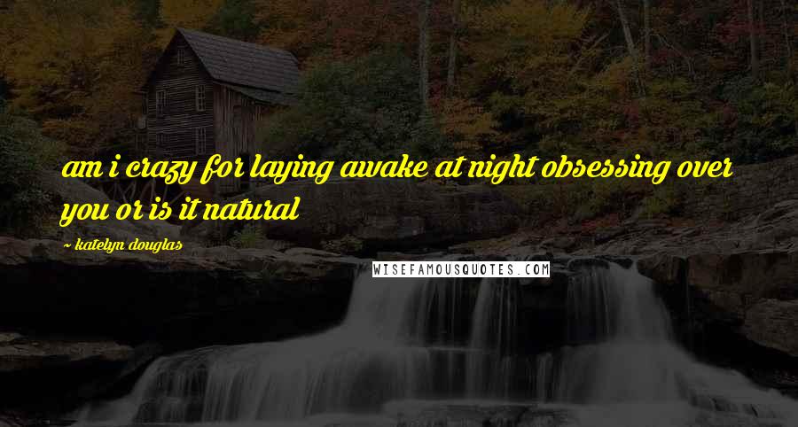 Katelyn Douglas Quotes: am i crazy for laying awake at night obsessing over you or is it natural
