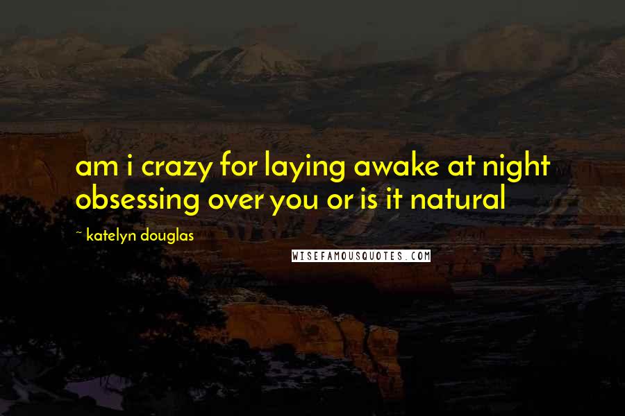 Katelyn Douglas Quotes: am i crazy for laying awake at night obsessing over you or is it natural