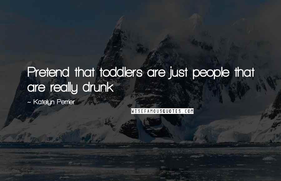 Katelyn Perrier Quotes: Pretend that toddlers are just people that are really drunk