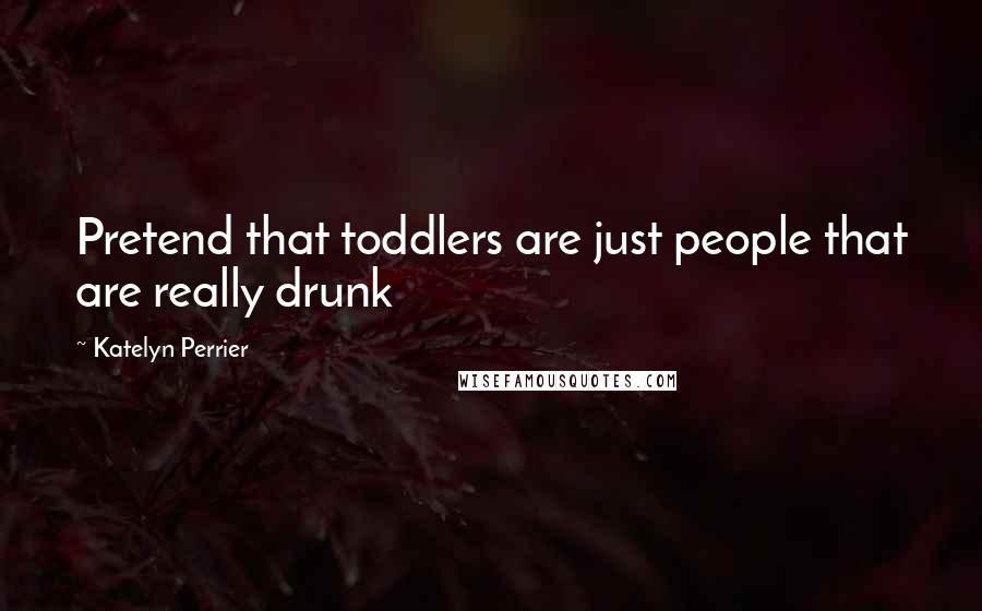 Katelyn Perrier Quotes: Pretend that toddlers are just people that are really drunk