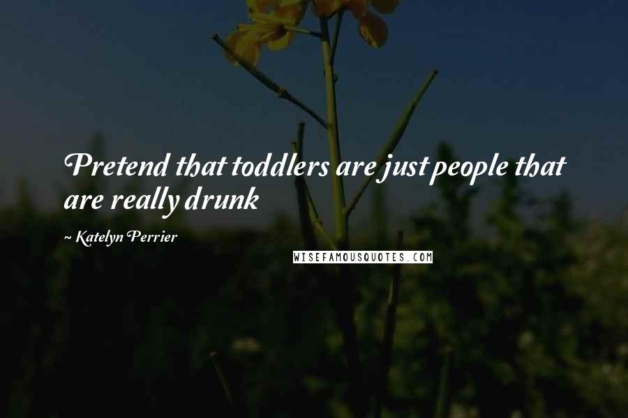 Katelyn Perrier Quotes: Pretend that toddlers are just people that are really drunk