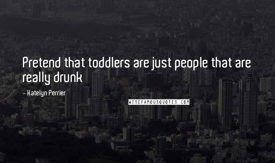 Katelyn Perrier Quotes: Pretend that toddlers are just people that are really drunk