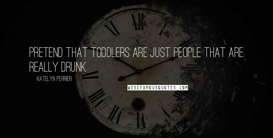 Katelyn Perrier Quotes: Pretend that toddlers are just people that are really drunk