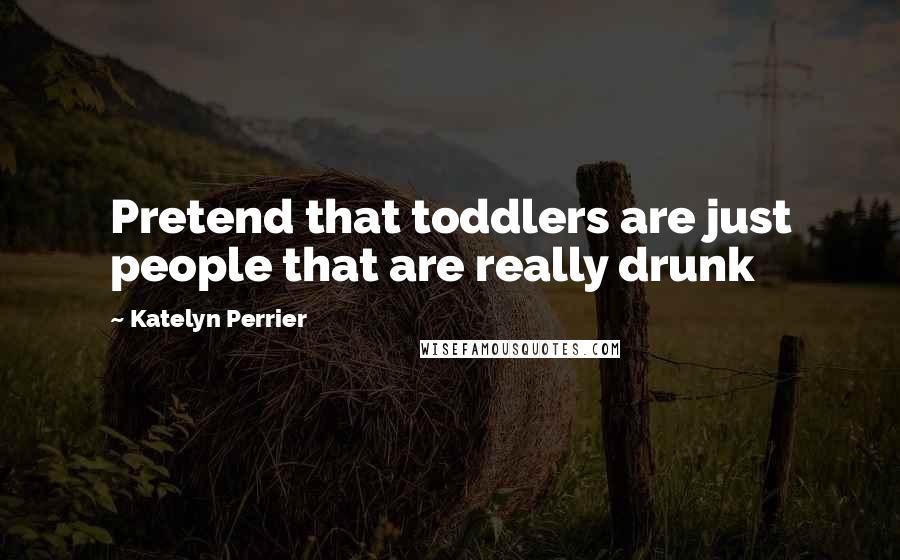 Katelyn Perrier Quotes: Pretend that toddlers are just people that are really drunk