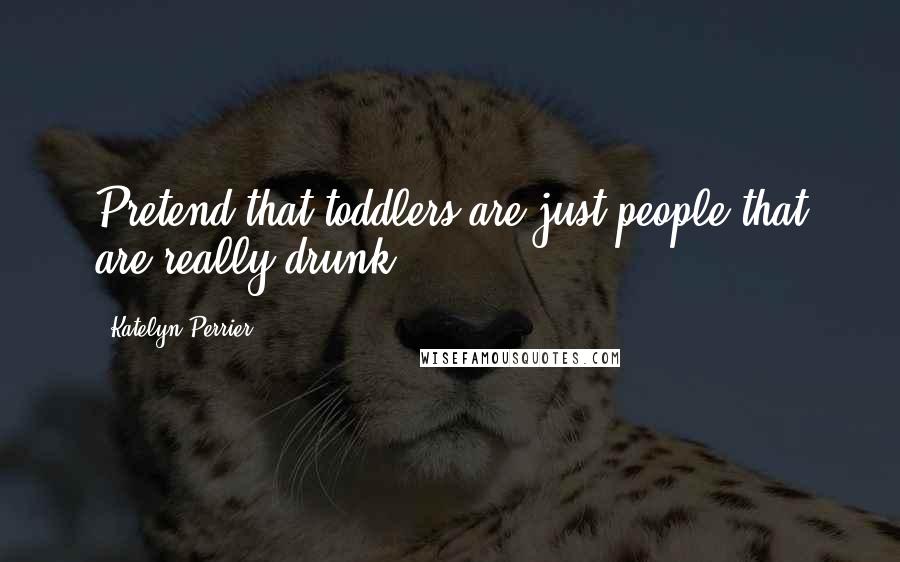 Katelyn Perrier Quotes: Pretend that toddlers are just people that are really drunk