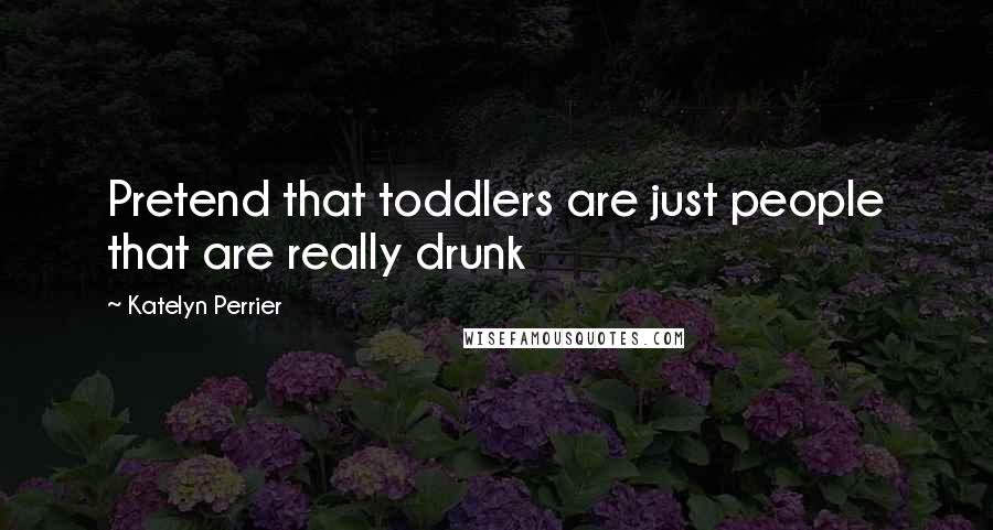 Katelyn Perrier Quotes: Pretend that toddlers are just people that are really drunk