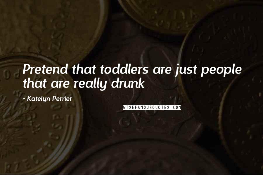 Katelyn Perrier Quotes: Pretend that toddlers are just people that are really drunk
