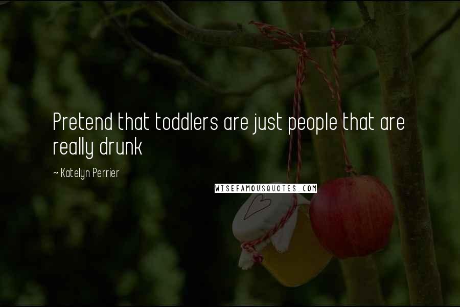 Katelyn Perrier Quotes: Pretend that toddlers are just people that are really drunk