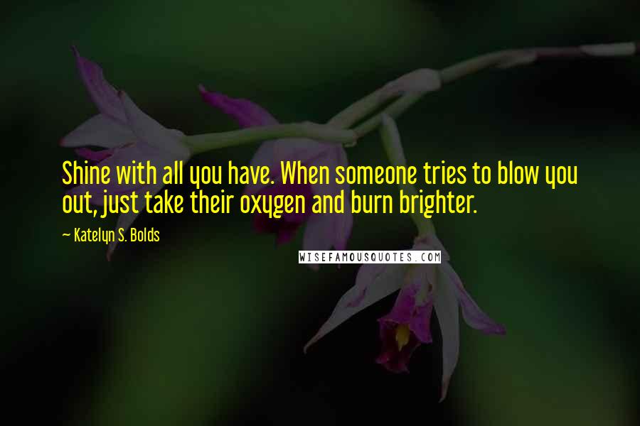 Katelyn S. Bolds Quotes: Shine with all you have. When someone tries to blow you out, just take their oxygen and burn brighter.