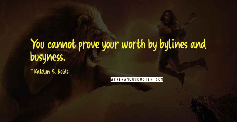 Katelyn S. Bolds Quotes: You cannot prove your worth by bylines and busyness.