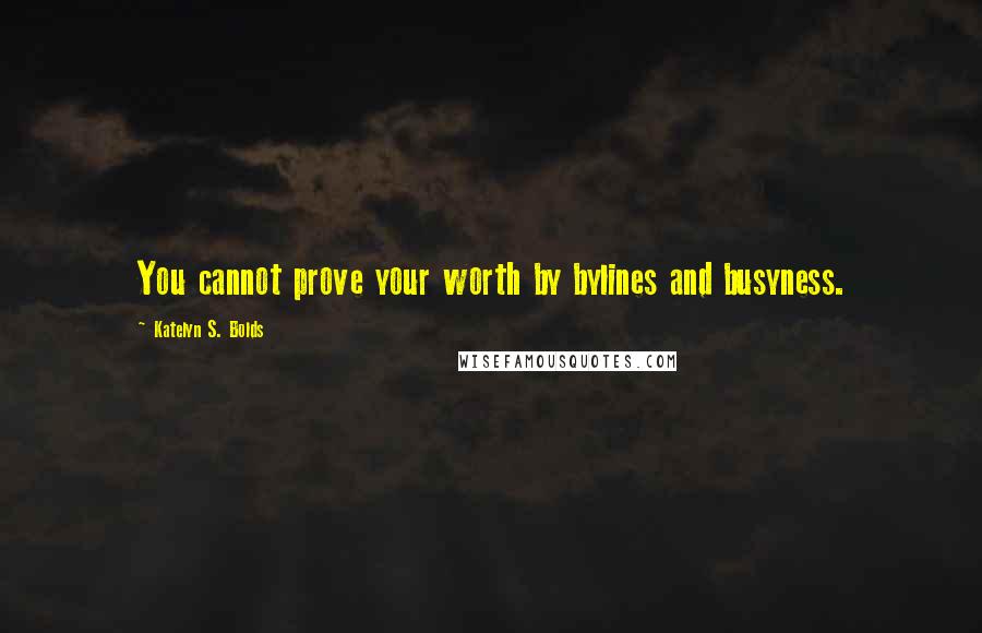 Katelyn S. Bolds Quotes: You cannot prove your worth by bylines and busyness.