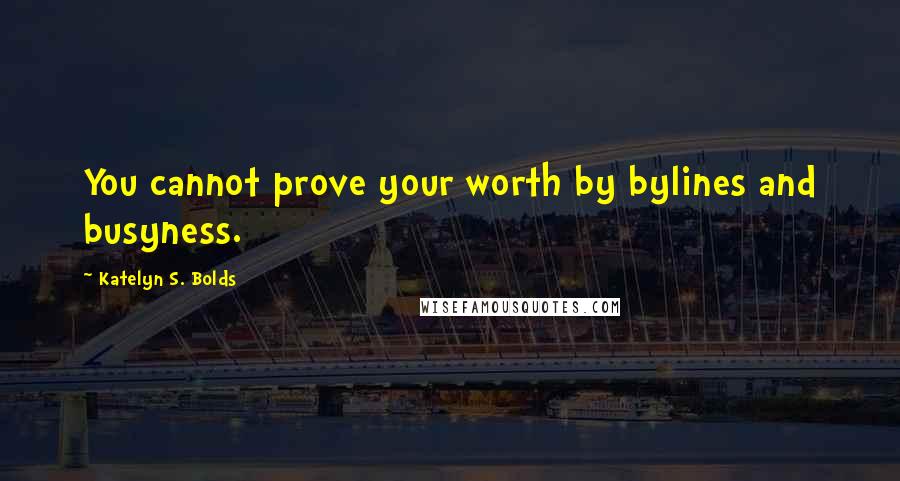 Katelyn S. Bolds Quotes: You cannot prove your worth by bylines and busyness.