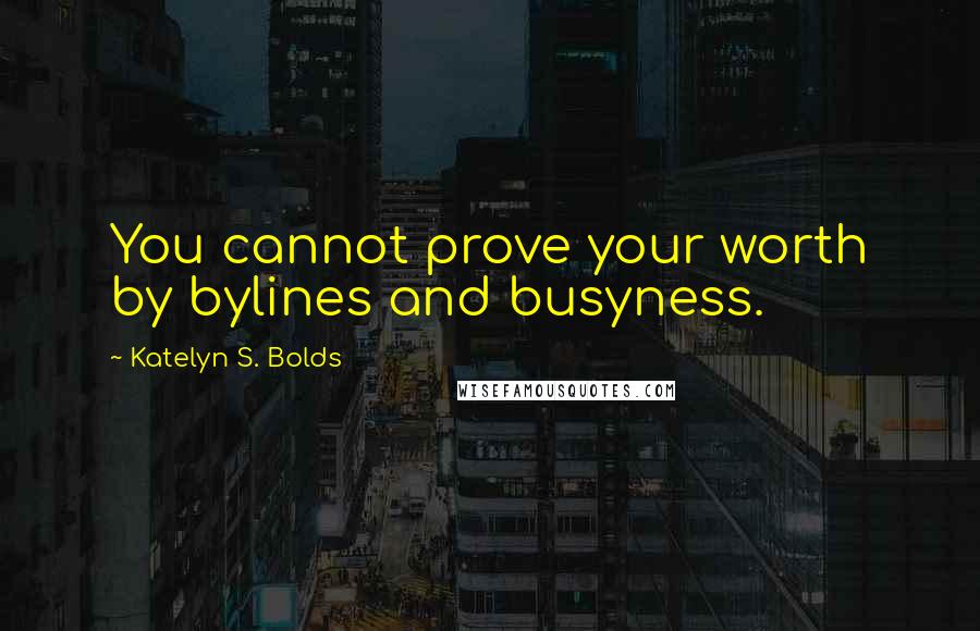 Katelyn S. Bolds Quotes: You cannot prove your worth by bylines and busyness.