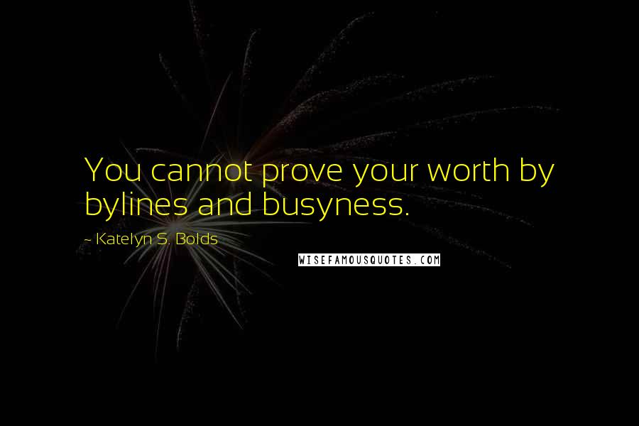 Katelyn S. Bolds Quotes: You cannot prove your worth by bylines and busyness.