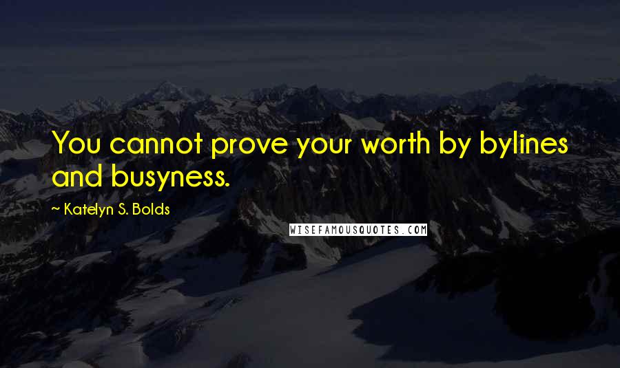 Katelyn S. Bolds Quotes: You cannot prove your worth by bylines and busyness.