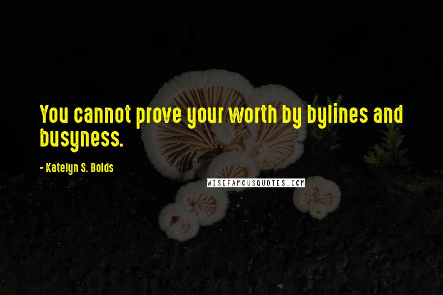 Katelyn S. Bolds Quotes: You cannot prove your worth by bylines and busyness.