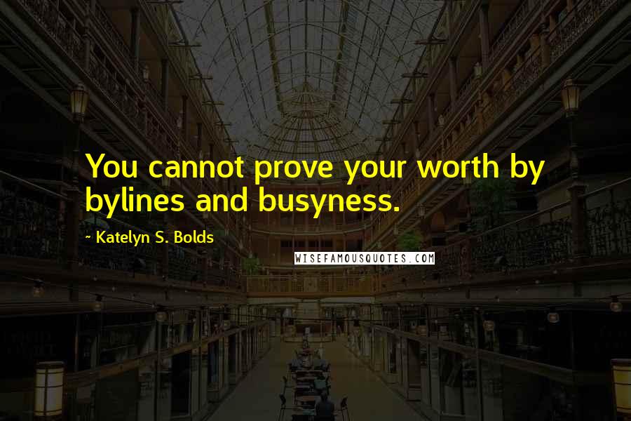 Katelyn S. Bolds Quotes: You cannot prove your worth by bylines and busyness.