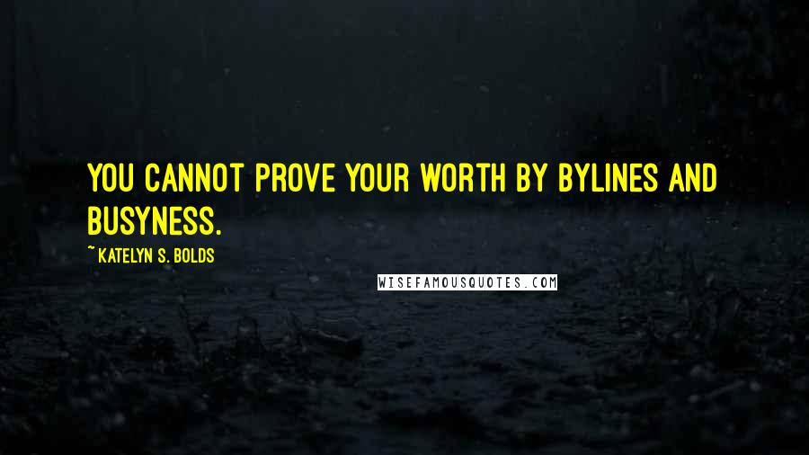 Katelyn S. Bolds Quotes: You cannot prove your worth by bylines and busyness.