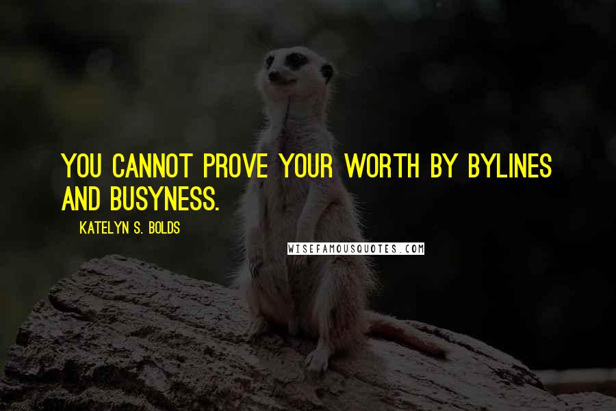 Katelyn S. Bolds Quotes: You cannot prove your worth by bylines and busyness.