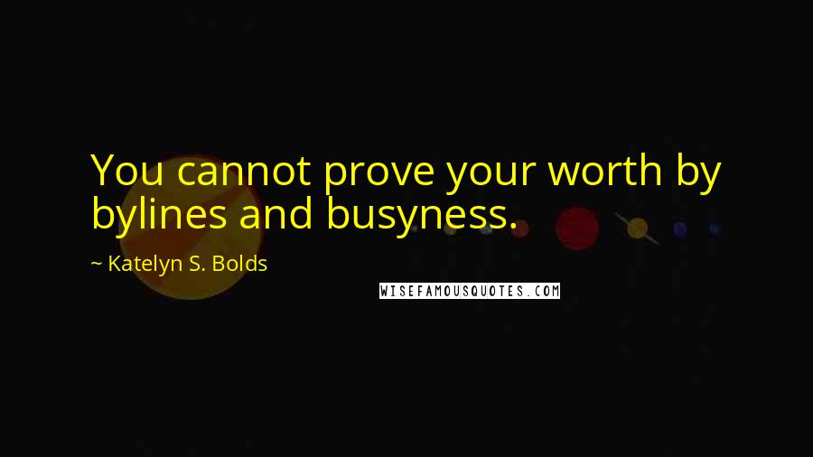 Katelyn S. Bolds Quotes: You cannot prove your worth by bylines and busyness.