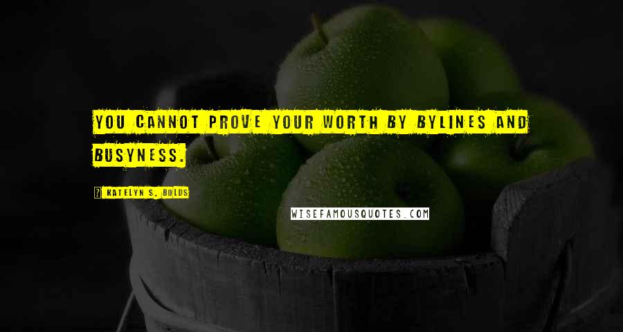 Katelyn S. Bolds Quotes: You cannot prove your worth by bylines and busyness.