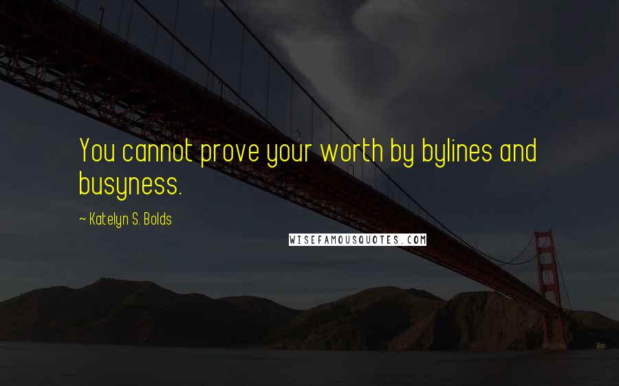 Katelyn S. Bolds Quotes: You cannot prove your worth by bylines and busyness.