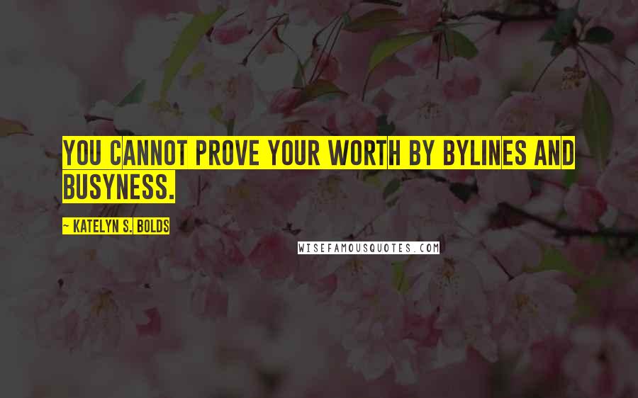 Katelyn S. Bolds Quotes: You cannot prove your worth by bylines and busyness.