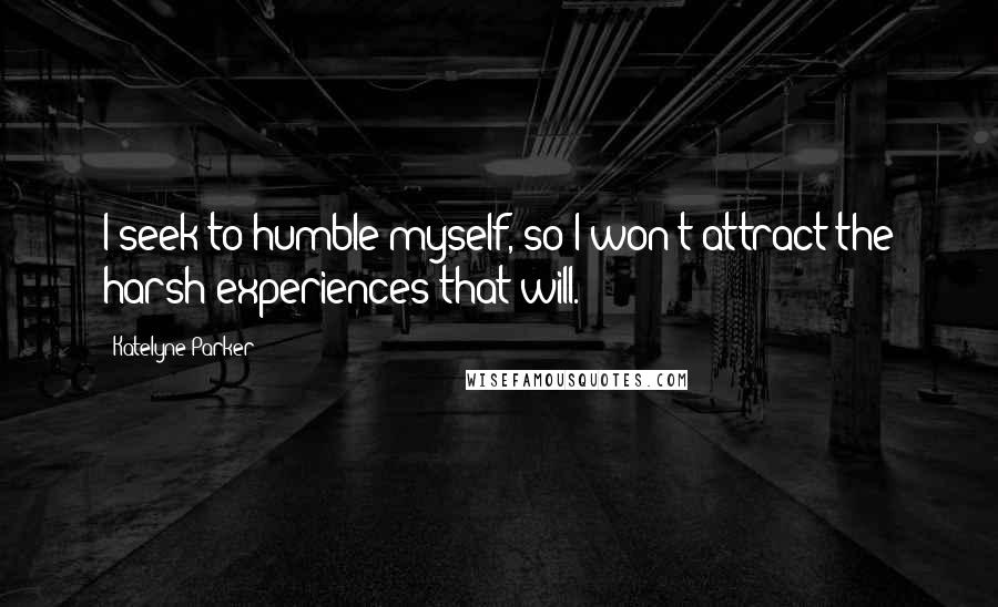 Katelyne Parker Quotes: I seek to humble myself, so I won't attract the harsh experiences that will.