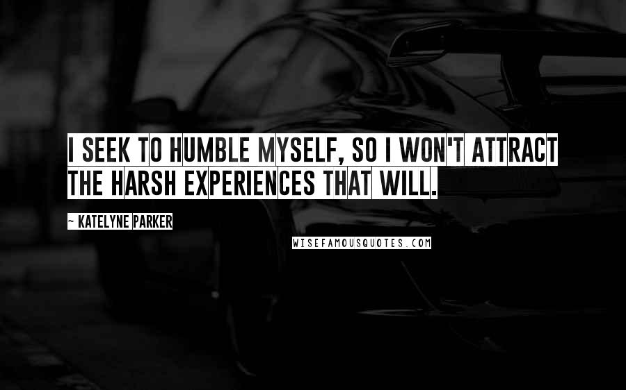 Katelyne Parker Quotes: I seek to humble myself, so I won't attract the harsh experiences that will.